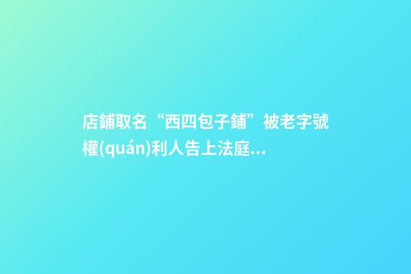 店鋪取名“西四包子鋪”被老字號權(quán)利人告上法庭 法院：系攀附商譽(yù) 判決停用該名號-第1張-店鋪起名-玄機(jī)派